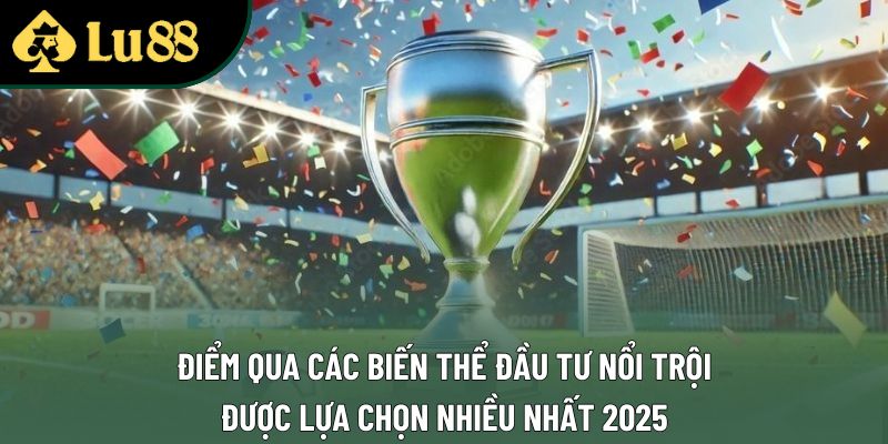 Điểm qua các biến thể đầu tư nổi trội, được lựa chọn nhiều nhất 2025 Điểm qua các biến thể đầu tư nổi trội, được lựa chọn nhiều nhất 2025