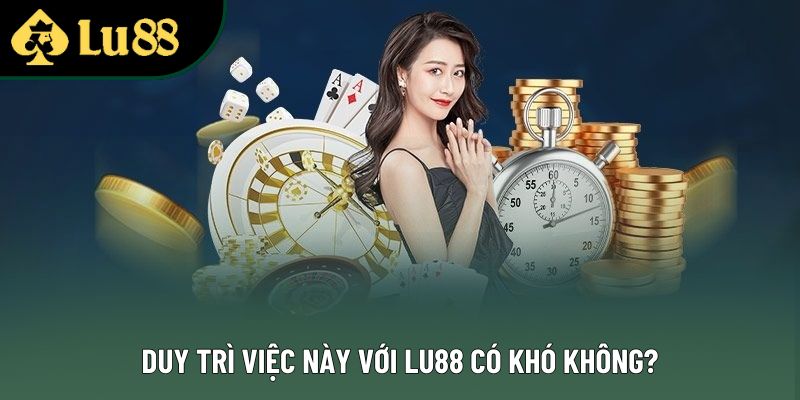 Duy trì việc này với Lu88 có khó không? Duy trì việc này với Lu88 có khó không?