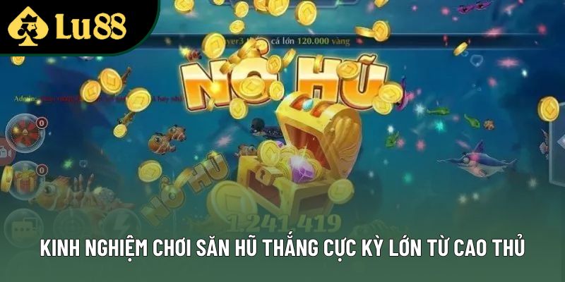 Kinh nghiệm chơi săn hũ thắng cực kỳ lớn từ cao thủ