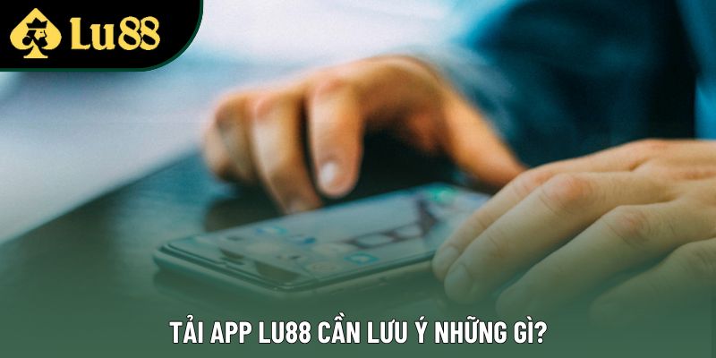 Tải app Lu88 cần lưu ý những gì? Tải app Lu88 cần lưu ý những gì?